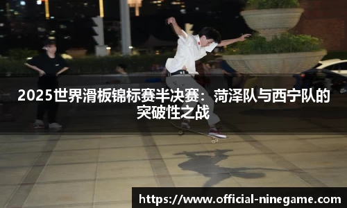 2025世界滑板锦标赛半决赛：菏泽队与西宁队的突破性之战
