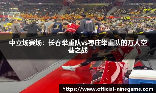 中立场赛场：长春举重队vs枣庄举重队的万人空巷之战