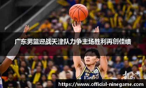 广东男篮迎战天津队力争主场胜利再创佳绩