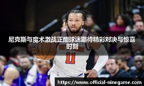 尼克斯与魔术激战正酣球迷期待精彩对决与惊喜时刻